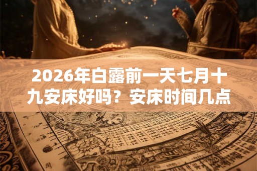 2026年白露前一天七月十九安床好吗？安床时间几点合适？