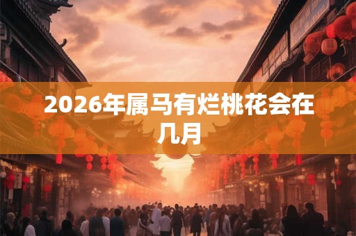 2026年属马有烂桃花会在几月 2026年属马有烂桃花会在几月