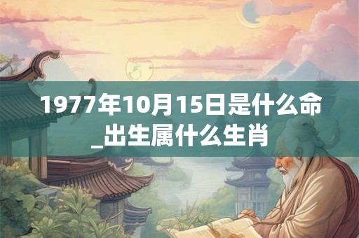 1977年10月15日是什么命_出生属什么生肖