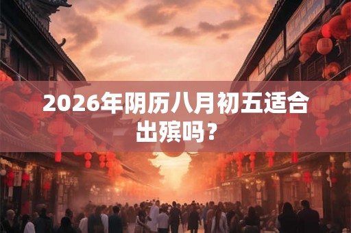 2026年阴历八月初五适合出殡吗？