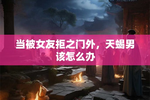 当被女友拒之门外，天蝎男该怎么办