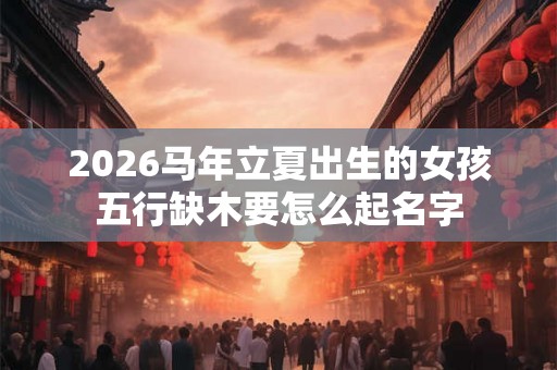 2026马年立夏出生的女孩五行缺木要怎么起名字