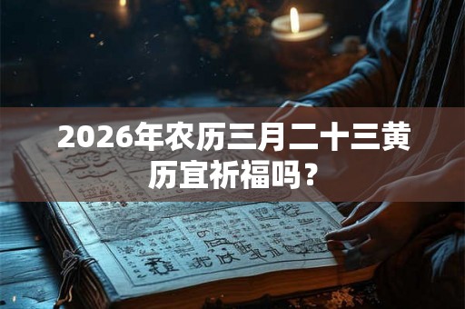 2026年农历三月二十三黄历宜祈福吗? 2026年农历三月二十三黄历宜祈福吗?