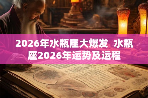2026年水瓶座大爆发  水瓶座2026年运势及运程