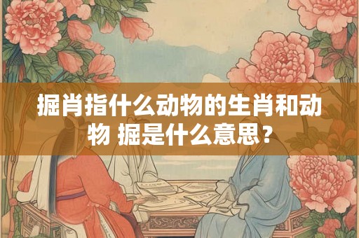 掘肖指什么动物的生肖和动物 掘是什么意思? 掘肖指什么动物的生肖和动物 掘是什么意思?
