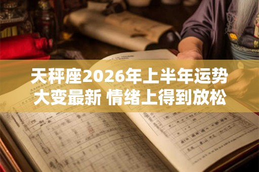 天秤座2026年上半年运势大变最新 情绪上得到放松