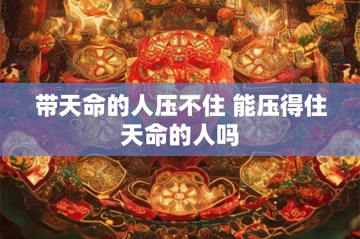 带天命的人压不住 能压得住天命的人吗