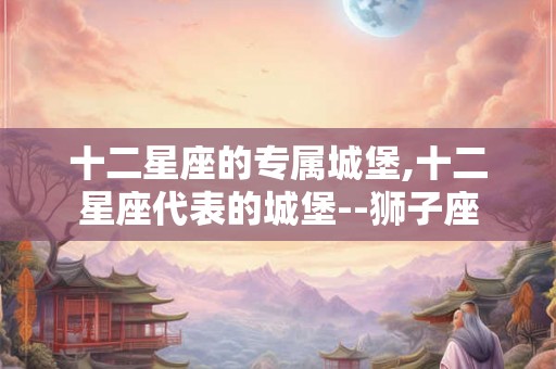 十二星座的专属城堡,十二星座代表的城堡--狮子座