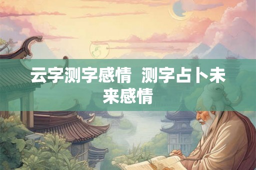 云字测字感情  测字占卜未来感情