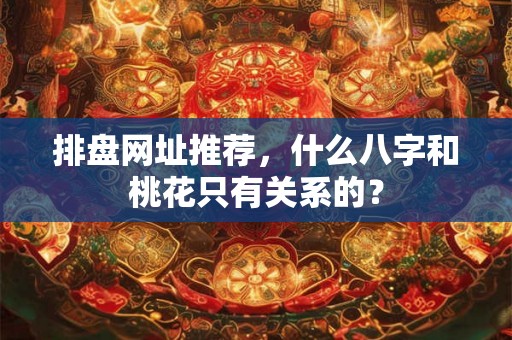 排盘网址推荐，什么八字和桃花只有关系的？