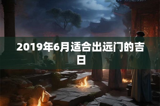 2019年6月适合出远门的吉日