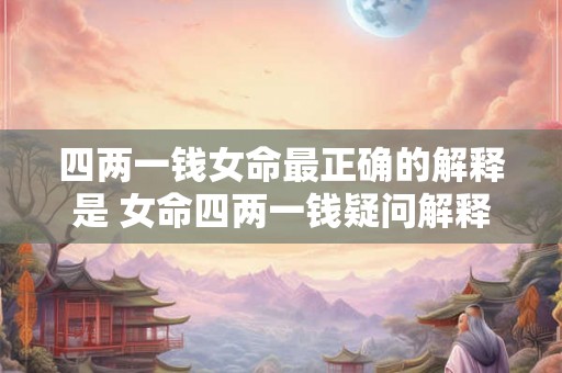 四两一钱女命最正确的解释是 女命四两一钱疑问解释何 四两一钱女命最正确的解释是 女命四两一钱疑问解释何