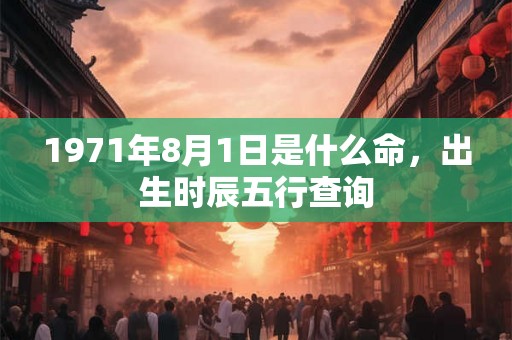 1971年8月1日是什么命，出生时辰五行查询