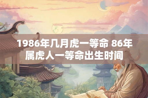 1986年几月虎一等命 86年属虎人一等命出生时间