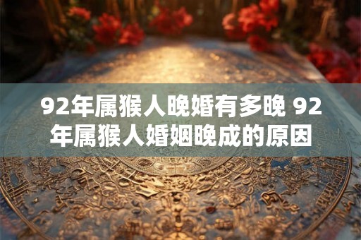 92年属猴人晚婚有多晚 92年属猴人婚姻晚成的原因