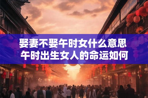 娶妻不娶午时女什么意思 午时出生女人的命运如何