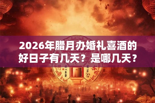 2026年腊月办婚礼喜酒的好日子有几天?是哪几天? 2026年腊月办婚礼喜酒的好日子有几天?是哪几天?
