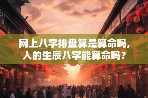 网上八字排盘算是算命吗,人的生辰八字能算命吗？