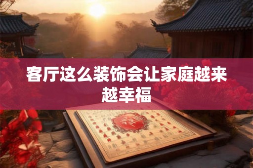 客厅这么装饰会让家庭越来越幸福 客厅这么装饰会让家庭越来越幸福