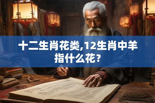 十二生肖花类,12生肖中羊指什么花？