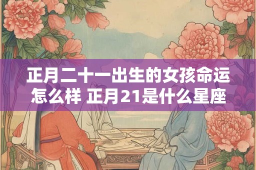 正月二十一出生的女孩命运怎么样 正月21是什么星座