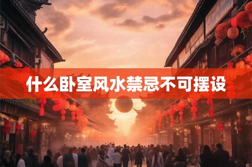 什么卧室风水禁忌不可摆设