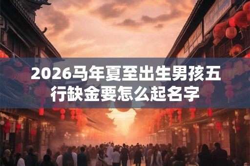 2026马年夏至出生男孩五行缺金要怎么起名字 2026马年夏至出生男孩五行缺金要怎么起名字