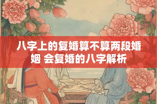 八字上的复婚算不算两段婚姻 会复婚的八字解析