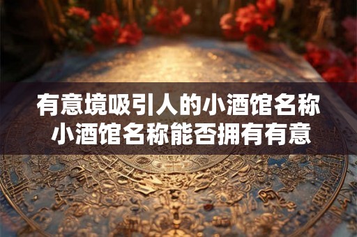 有意境吸引人的小酒馆名称 小酒馆名称能否拥有有意境吸引人