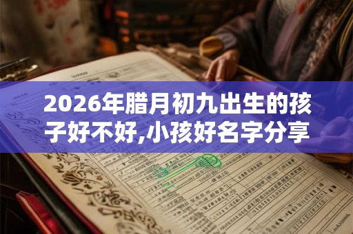 2026年腊月初九出生的孩子好不好,小孩好名字分享