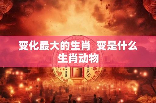变化最大的生肖  变是什么生肖动物