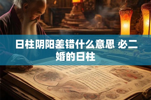 日柱阴阳差错什么意思 必二婚的日柱