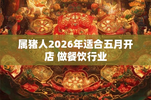 属猪人2026年适合五月开店 做餐饮行业