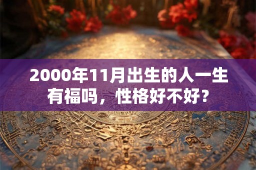 2000年11月出生的人一生有福吗,性格好不好? 2000年11月出生的人一生有福吗,性格好不好?