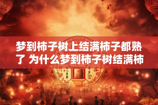 梦到柿子树上结满柿子都熟了 为什么梦到柿子树结满柿子都熟了