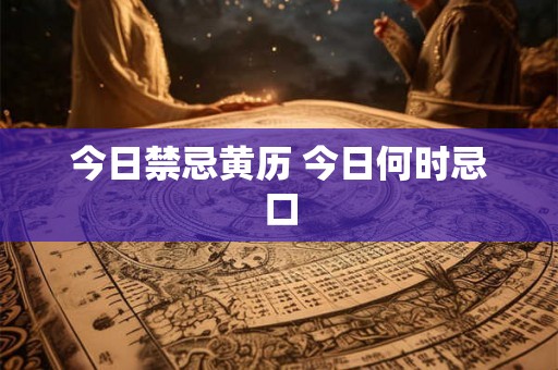 今日禁忌黄历 今日何时忌口