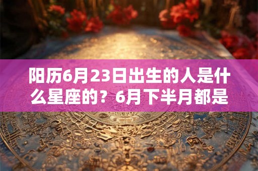 阳历6月23日出生的人是什么星座的？6月下半月都是一个星座吗？