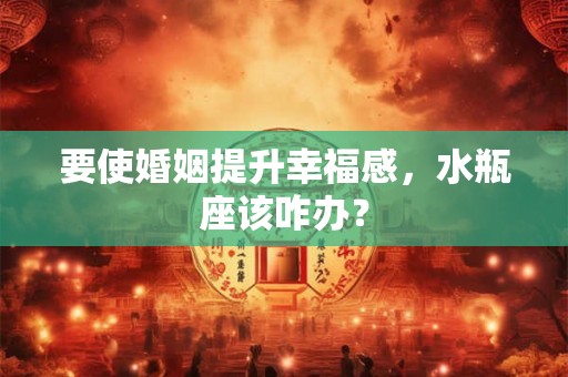 要使婚姻提升幸福感，水瓶座该咋办？