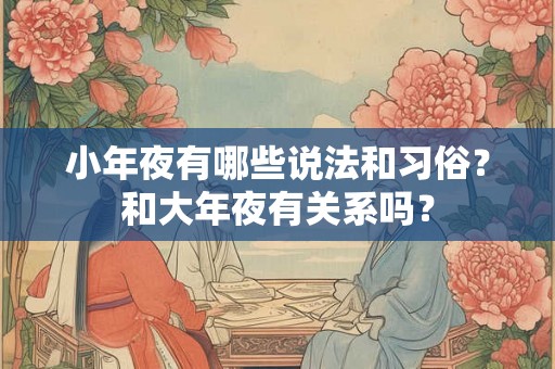 小年夜有哪些说法和习俗？和大年夜有关系吗？