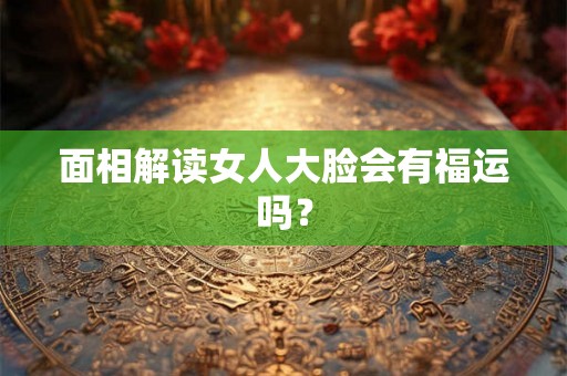面相解读女人大脸会有福运吗？