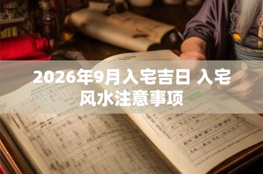 2026年9月入宅吉日 入宅风水注意事项 2026年9月入宅吉日 入宅风水注意事项