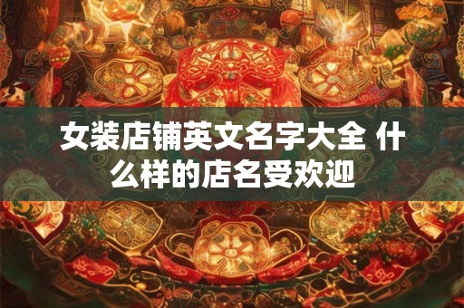 女装店铺英文名字大全 什么样的店名受欢迎 女装店铺英文名字大全 什么样的店名受欢迎