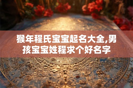 猴年程氏宝宝起名大全,男孩宝宝姓程求个好名字