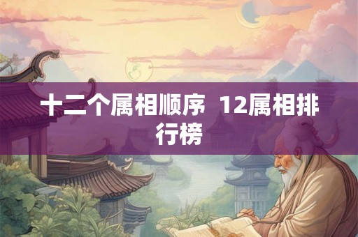 十二个属相顺序  12属相排行榜