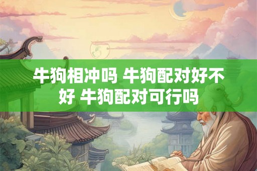 牛狗相冲吗 牛狗配对好不好 牛狗配对可行吗 牛狗相冲吗 牛狗配对好不好 牛狗配对可行吗