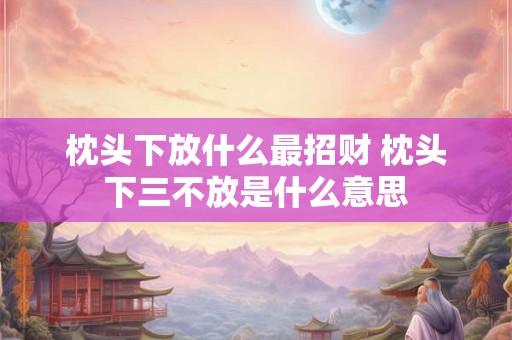 枕头下放什么最招财 枕头下三不放是什么意思 枕头下放什么最招财 枕头下三不放是什么意思