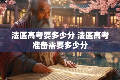 法医高考要多少分 法医高考准备需要多少分