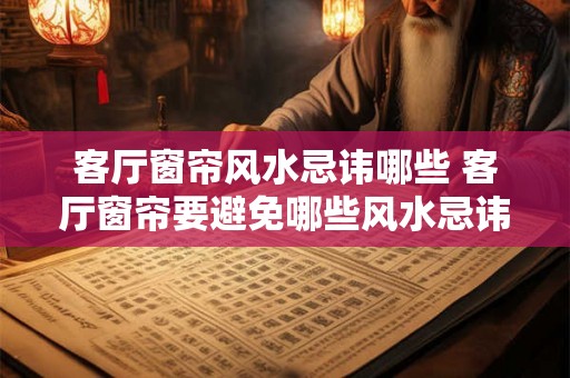 客厅窗帘风水忌讳哪些 客厅窗帘要避免哪些风水忌讳