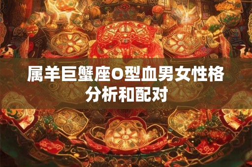属羊巨蟹座O型血男女性格分析和配对