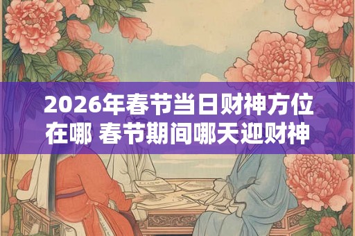 2026年春节当日财神方位在哪 春节期间哪天迎财神
